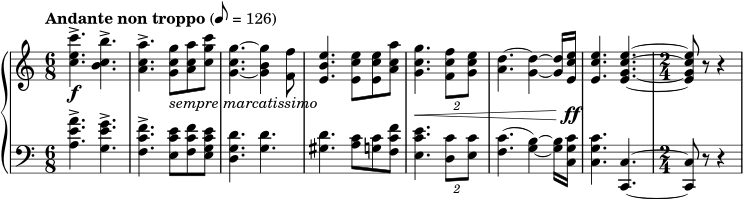\new PianoStaff << \new Staff { \fixed c' { \clef treble \key c \major \time 6/8 \tempo "Andante non troppo" 8 = 126 <c' e' c''>4.->\f <b c' b'>4.-> | <a c' a'>4.-> <g c' g'>8_\markup { \italic "sempre marcatissimo" } <a c' a'>8 <c' g' c''>8 | <g c' g'>4.~ <g b g'>4 <f f'>8 | <e b e'>4. <e c' e'>8 <e c' e'>8 <a c' a'>8 | <g c' g'>4.\< \tuplet 2/3 { <f c' f'>8 <g c' e'>8 } | <a d'>4.~ <g d'>4~ <g d'>16 <e c' e'>16\ff | <e c' e'>4. <e g c' e'>4.~ | \time 2/4 <e g c' e'>8 r8 r4 } } \new Staff { \clef bass \key c \major \time 6/8 <a e' a'>4.^> <g e' g'>4.^> | <f c' f'>4.^> <e c' e'>8 <f c' f'>8 <e g c' e'>8 | <d g d'>4. <g d'>4. | <gis d'>4. <a c'>8 <g c'>8 <f c' f'>8 | <e c' e'>4. \tuplet 2/3 { <d c'>8 <e c'>8 } | (<f c'>4.~ <g b>4~) <g b>16 <c g c'>16 | <c g c'>4. <c, c>4.~ | <c, c>8 r8 r4} >>